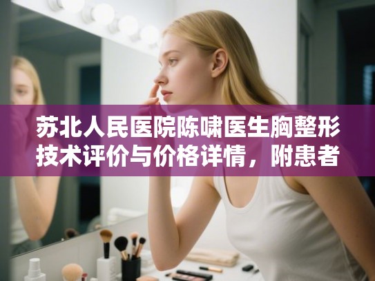 苏北人民医院陈啸医生胸整形技术评价与价格详情，附患者真实反馈