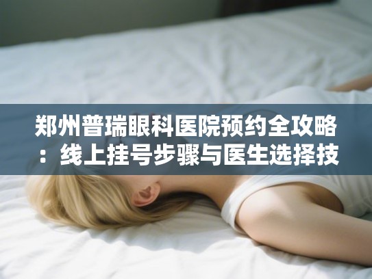郑州普瑞眼科医院预约全攻略：线上挂号步骤与医生选择技巧分享