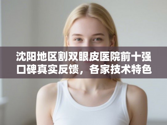 沈阳地区割双眼皮医院前十强口碑真实反馈，各家技术特色与收费详情解析