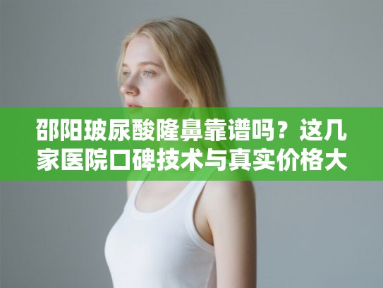 邵阳玻尿酸隆鼻靠谱吗？这几家医院口碑技术与真实价格大对比