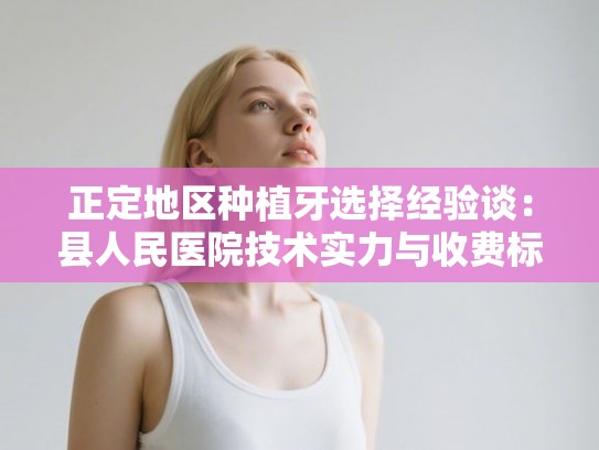 正定地区种植牙选择经验谈：县人民医院技术实力与收费标准深度走访