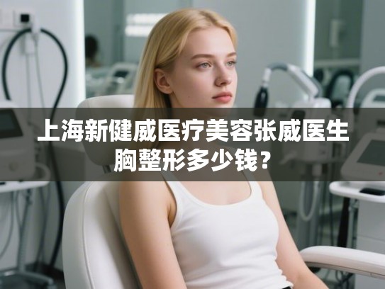 上海新健威医疗美容张威医生胸整形多少钱？