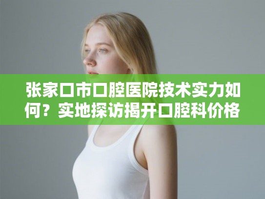 张家口市口腔医院技术实力如何？实地探访揭开口腔科价格与服务质量