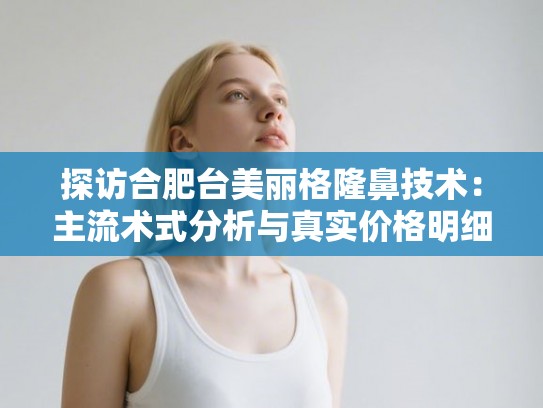探访合肥台美丽格隆鼻技术：主流术式分析与真实价格明细参考