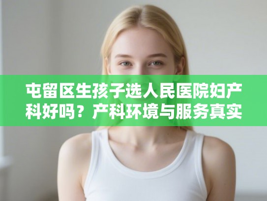 屯留区生孩子选人民医院妇产科好吗?产科环境与服务真实评价解析 屯留区生孩子选人民医院妇产科好吗?产科环境与服务真实评价解析
