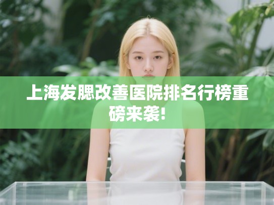 上海发腮改善医院排名行榜重磅来袭!
