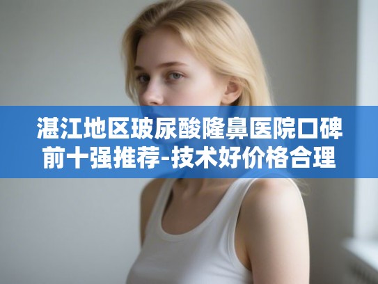 湛江地区玻尿酸隆鼻医院口碑前十强推荐-技术好价格合理医生专业 湛江地区玻尿酸隆鼻医院口碑前十强推荐-技术好价格合理医生专业