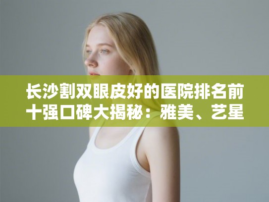 长沙割双眼皮好的医院排名前十强口碑大揭秘:雅美、艺星、协雅到底怎么样 长沙割双眼皮好的医院排名前十强口碑大揭秘:雅美、艺星、协雅到底怎么样
