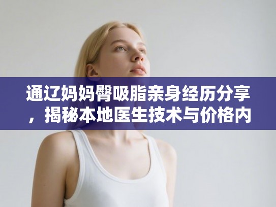 通辽妈妈臀吸脂亲身经历分享,揭秘本地医生技术与价格内幕 通辽妈妈臀吸脂亲身经历分享,揭秘本地医生技术与价格内幕