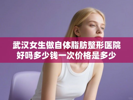 武汉女生做自体脂肪整形医院好吗多少钱一次价格是多少