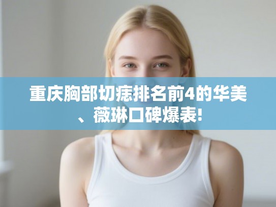 重庆胸部切痣排名前4的华美、薇琳口碑爆表!