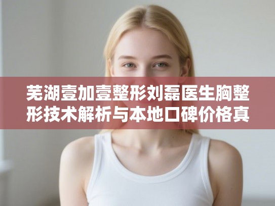 芜湖壹加壹整形刘磊医生胸整形技术解析与本地口碑价格真实反馈 芜湖壹加壹整形刘磊医生胸整形技术解析与本地口碑价格真实反馈