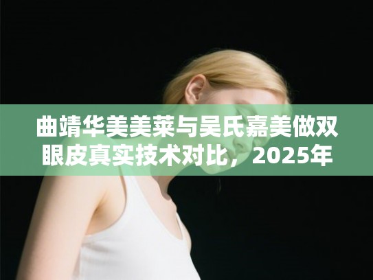 曲靖华美美莱与吴氏嘉美做双眼皮真实技术对比,2025年口碑与价格深度解析 曲靖华美美莱与吴氏嘉美做双眼皮真实技术对比,2025年口碑与价格深度解析