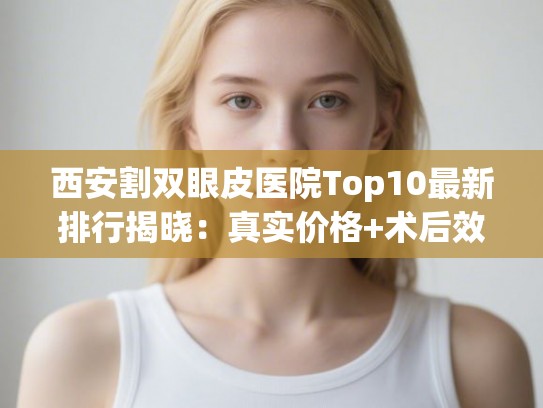 西安割双眼皮医院Top10最新排行揭晓：真实价格+术后效果全面对比