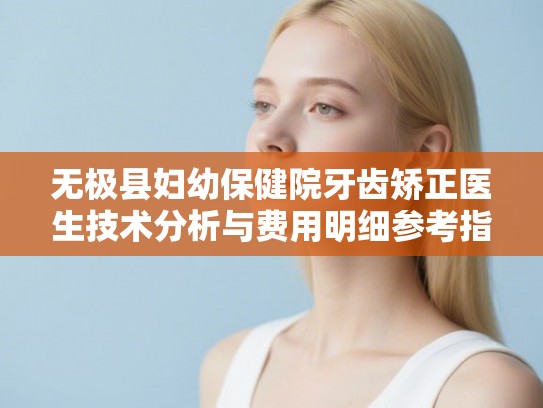 无极县妇幼保健院牙齿矫正医生技术分析与费用明细参考指南 无极县妇幼保健院牙齿矫正医生技术分析与费用明细参考指南
