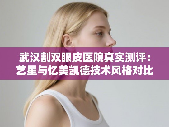武汉割双眼皮医院真实测评：艺星与忆美凯德技术风格对比与价格参考