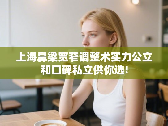 上海鼻梁宽窄调整术实力公立和口碑私立供你选!