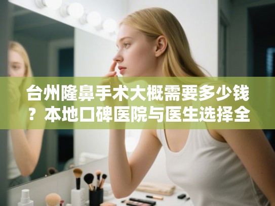 台州隆鼻手术大概需要多少钱?本地口碑医院与医生选择全攻略 台州隆鼻手术大概需要多少钱?本地口碑医院与医生选择全攻略