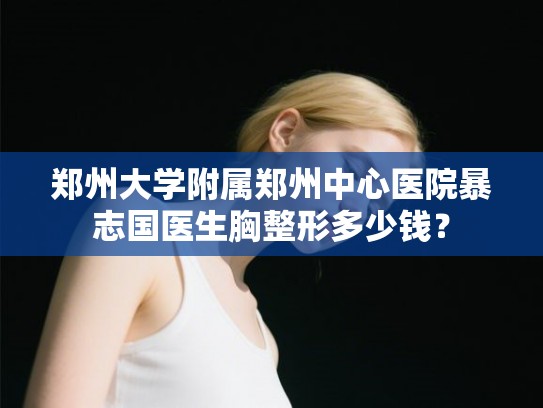 郑州大学附属郑州中心医院暴志国医生胸整形多少钱? 郑州大学附属郑州中心医院暴志国医生胸整形多少钱?