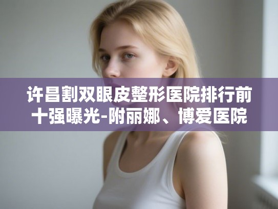 许昌割双眼皮整形医院排行前十强曝光-附丽娜、博爱医院价格与口碑真实测评