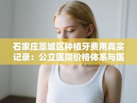 石家庄藁城区种植牙费用真实记录：公立医院价格体系与医生选择全解析