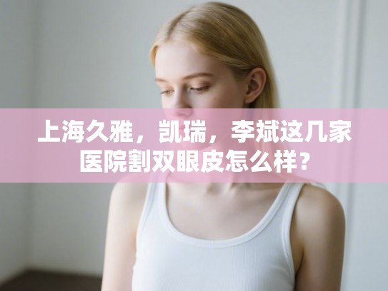 上海久雅,凯瑞,李斌这几家医院割双眼皮怎么样? 上海久雅,凯瑞,李斌这几家医院割双眼皮怎么样?
