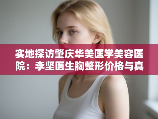实地探访肇庆华美医学美容医院：李坚医生胸整形价格与真实效果全面解析