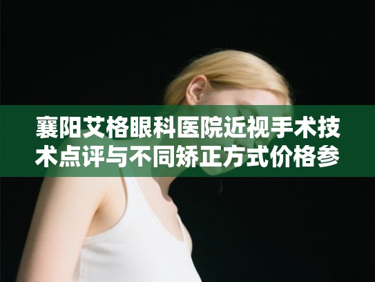 襄阳艾格眼科医院近视手术技术点评与不同矫正方式价格参考