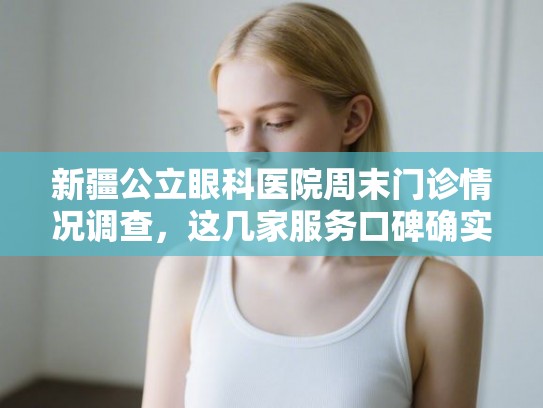 新疆公立眼科医院周末门诊情况调查，这几家服务口碑确实比较靠谱