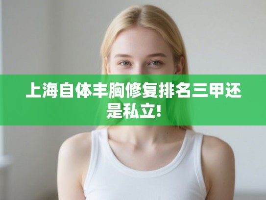 上海自体丰胸修复排名三甲还是私立!