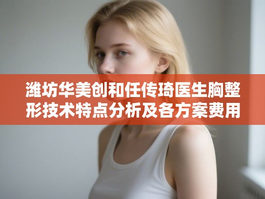 潍坊华美创和任传琦医生胸整形技术特点分析及各方案费用参考指南 潍坊华美创和任传琦医生胸整形技术特点分析及各方案费用参考指南