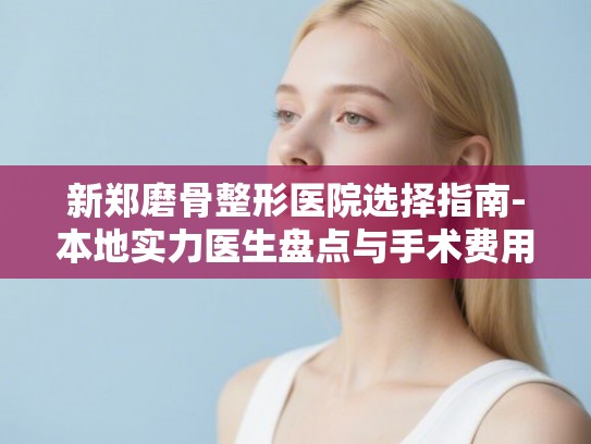 新郑磨骨整形医院选择指南-本地实力医生盘点与手术费用解析 新郑磨骨整形医院选择指南-本地实力医生盘点与手术费用解析
