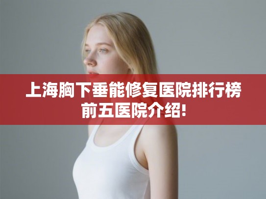 上海胸下垂能修复医院排行榜前五医院介绍!