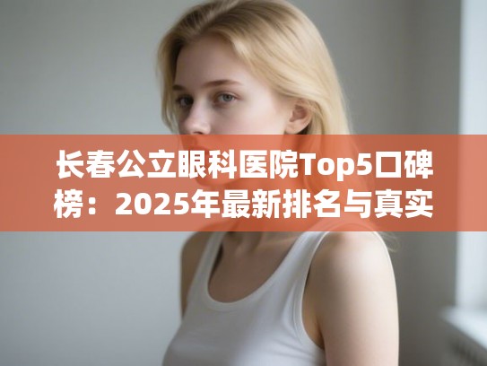 长春公立眼科医院Top5口碑榜:2025年最新排名与真实就诊经验分享 长春公立眼科医院Top5口碑榜:2025年最新排名与真实就诊经验分享