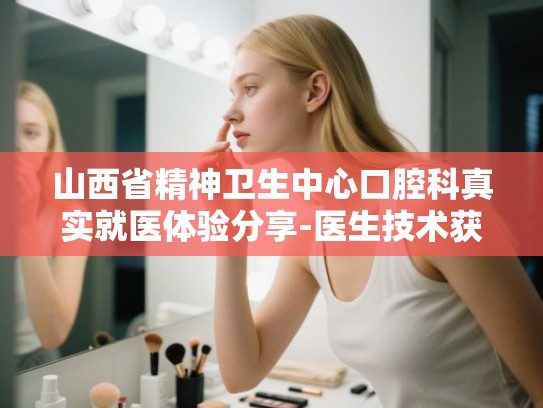 山西省精神卫生中心口腔科真实就医体验分享-医生技术获赞价格合理透明