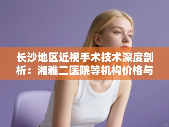 长沙地区近视手术技术深度剖析：湘雅二医院等机构价格与口碑一览
