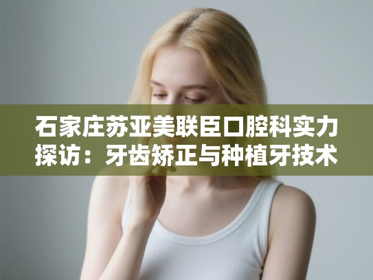 石家庄苏亚美联臣口腔科实力探访:牙齿矫正与种植牙技术口碑深度分析 石家庄苏亚美联臣口腔科实力探访:牙齿矫正与种植牙技术口碑深度分析