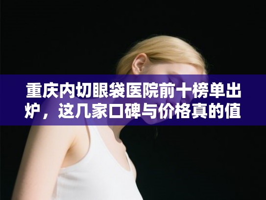 重庆内切眼袋医院前十榜单出炉,这几家口碑与价格真的值得参考! 重庆内切眼袋医院前十榜单出炉,这几家口碑与价格真的值得参考!