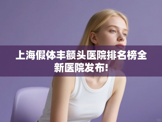 上海假体丰额头医院排名榜全新医院发布!