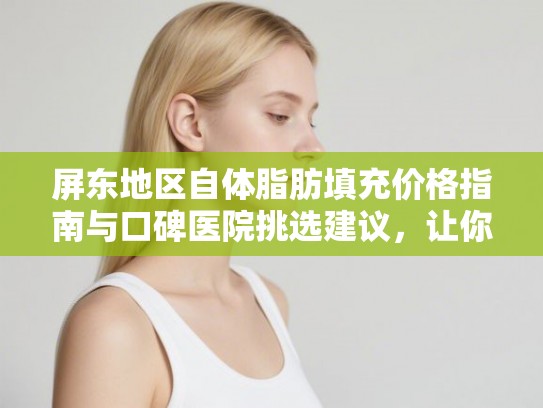 屏东地区自体脂肪填充价格指南与口碑医院挑选建议,让你变美不踩坑 屏东地区自体脂肪填充价格指南与口碑医院挑选建议,让你变美不踩坑