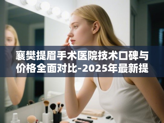 襄樊提眉手术医院技术口碑与价格全面对比-2025年最新提眉整形指南