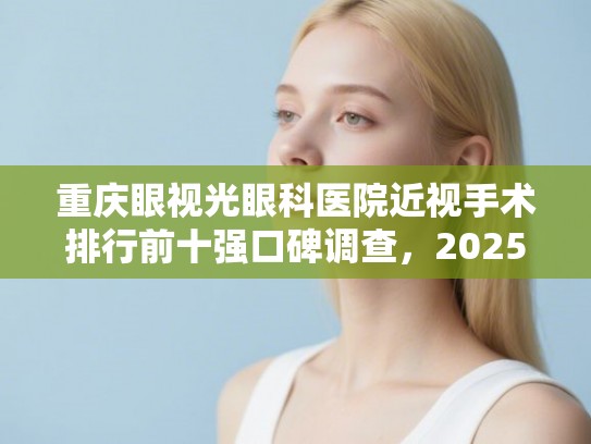 重庆眼视光眼科医院近视手术排行前十强口碑调查，2025年价格一览表