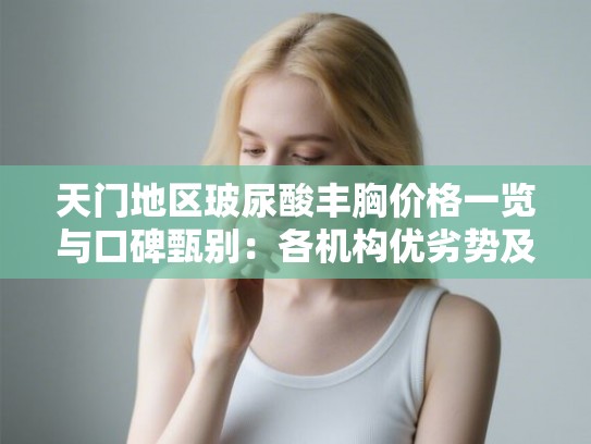 天门地区玻尿酸丰胸价格一览与口碑甄别：各机构优劣势及医生特色解析