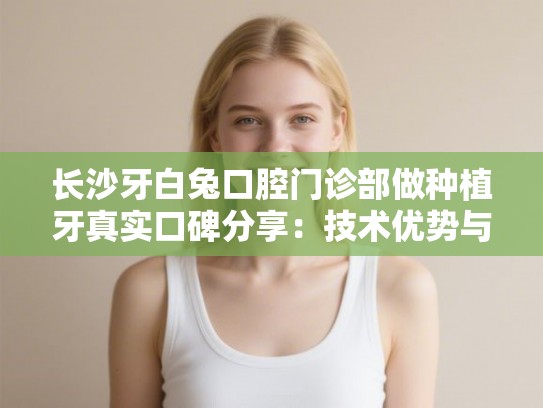 长沙牙白兔口腔门诊部做种植牙真实口碑分享：技术优势与费用明细深度解析