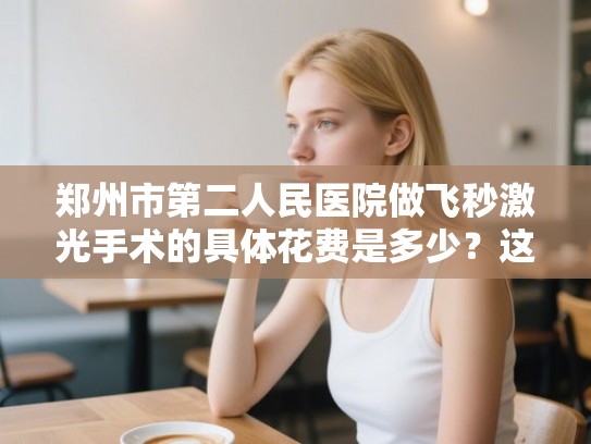 郑州市第二人民医院做飞秒激光手术的具体花费是多少?这份详细费用清单请查收 郑州市第二人民医院做飞秒激光手术的具体花费是多少?这份详细费用清单请查收