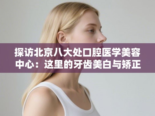 探访北京八大处口腔医学美容中心：这里的牙齿美白与矫正技术究竟怎么样