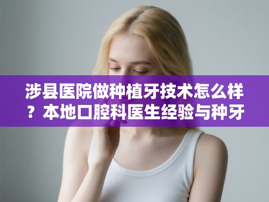 涉县医院做种植牙技术怎么样？本地口腔科医生经验与种牙价格详情实地考察