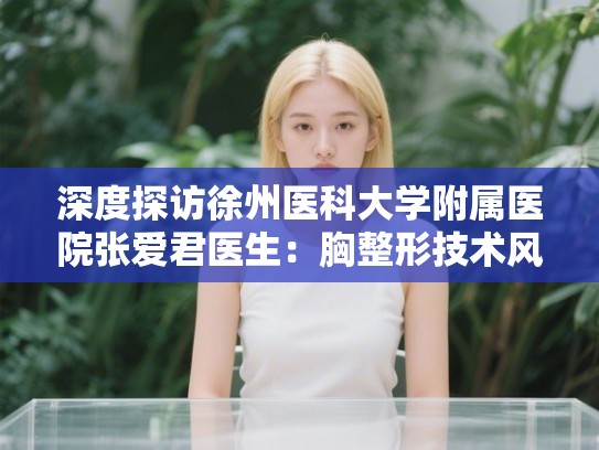 深度探访徐州医科大学附属医院张爱君医生:胸整形技术风格解析与价格参考详情 深度探访徐州医科大学附属医院张爱君医生:胸整形技术风格解析与价格参考详情