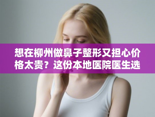 想在柳州做鼻子整形又担心价格太贵？这份本地医院医生选择与避坑指南请收好