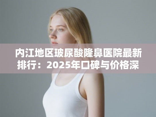 内江地区玻尿酸隆鼻医院最新排行:2025年口碑与价格深度评测指南 内江地区玻尿酸隆鼻医院最新排行:2025年口碑与价格深度评测指南